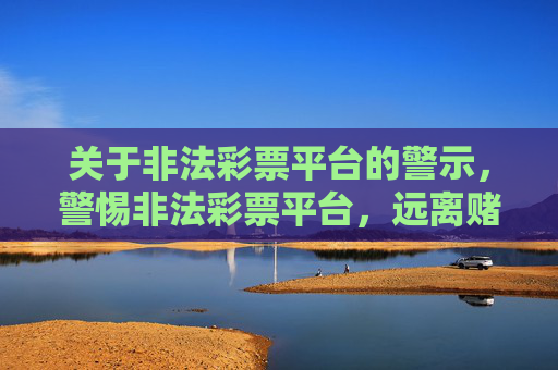 关于非法彩票平台的警示,警惕非法彩票平台,远离赌博陷阱,守护财产安全 关于非法彩票平台的警示,警惕非法彩票平台,远离赌博陷阱,守护财产安全