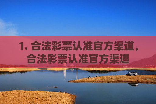 1. 合法彩票认准官方渠道,合法彩票认准官方渠道 1. 合法彩票认准官方渠道,合法彩票认准官方渠道