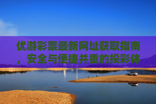 优游彩票最新网址获取指南,安全与便捷并重的投彩体验,优游彩票最新网址获取指南,安全便捷的投彩体验 优游彩票最新网址获取指南,安全与便捷并重的投彩体验,优游彩票最新网址获取指南,安全便捷的投彩体验