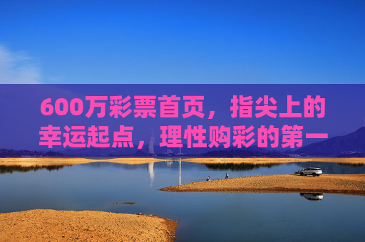 600万彩票首页,指尖上的幸运起点,理性购彩的第一站,600万彩票首页,指尖幸运起点,理性购彩第一站 600万彩票首页,指尖上的幸运起点,理性购彩的第一站,600万彩票首页,指尖幸运起点,理性购彩第一站