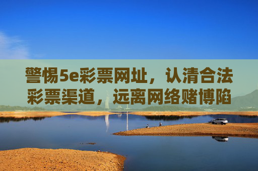 警惕5e彩票网址,认清合法彩票渠道,远离网络赌博陷阱,警惕5e彩票网址,远离网络赌博陷阱,认准合法彩票渠道 警惕5e彩票网址,认清合法彩票渠道,远离网络赌博陷阱,警惕5e彩票网址,远离网络赌博陷阱,认准合法彩票渠道