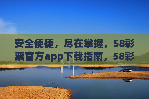 安全便捷，尽在掌握，58彩票官方app下载指南，58彩票官方app下载指南，安全便捷尽在掌握