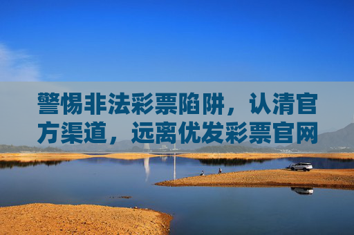 警惕非法彩票陷阱，认清官方渠道，远离优发彩票官网等违规平台，警惕非法彩票陷阱，远离优发彩票官网等违规平台，认准官方渠道