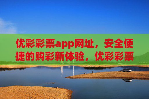 优彩彩票app网址，安全便捷的购彩新体验，优彩彩票app网址，安全便捷的购彩新体验