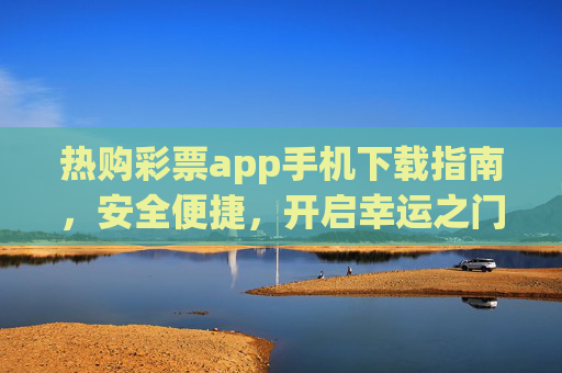 热购彩票app手机下载指南，安全便捷，开启幸运之门，热购彩票app安全便捷下载指南 开启幸运之门
