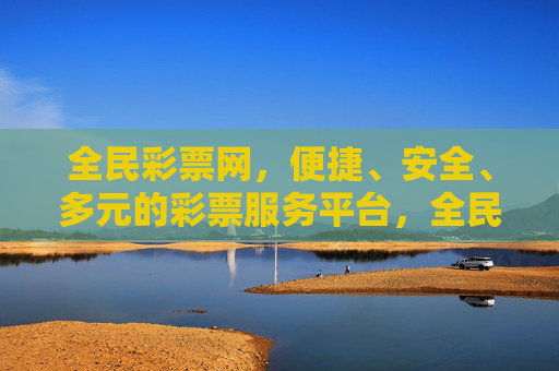全民彩票网，便捷、安全、多元的彩票服务平台，全民彩票网，便捷安全多元的彩票服务平台