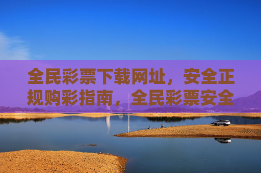 全民彩票下载网址，安全正规购彩指南，全民彩票安全正规购彩下载指南