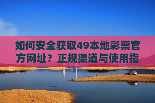 如何安全获取49本地彩票官方网址？正规渠道与使用指南，如何安全获取49本地彩票官方网址，正规渠道与使用指南
