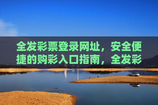全发彩票登录网址，安全便捷的购彩入口指南，全发彩票登录网址，安全便捷的购彩入口指南