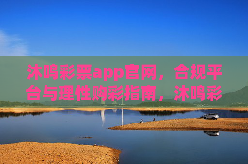 沐鸣彩票app官网，合规平台与理性购彩指南，沐鸣彩票app官网，合规平台与理性购彩指南