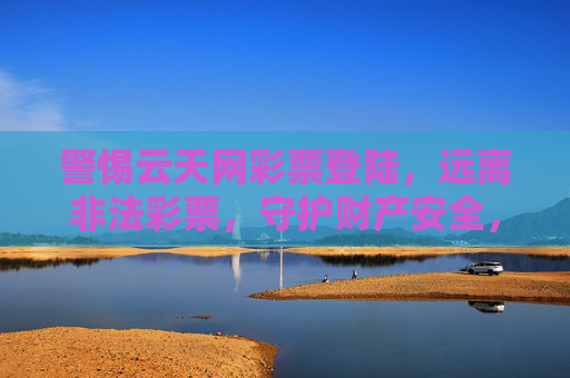 警惕云天网彩票登陆，远离非法彩票，守护财产安全，警惕云天网彩票登陆，远离非法彩票守护财产安全
