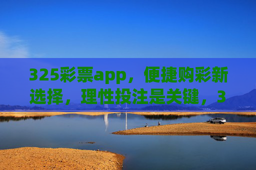 325彩票app，便捷购彩新选择，理性投注是关键，325彩票app，便捷购彩新选择，理性投注是关键