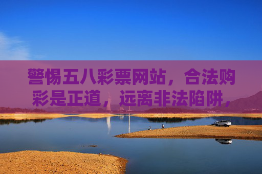 警惕五八彩票网站，合法购彩是正道，远离非法陷阱，警惕五八彩票网站，合法购彩远离非法陷阱