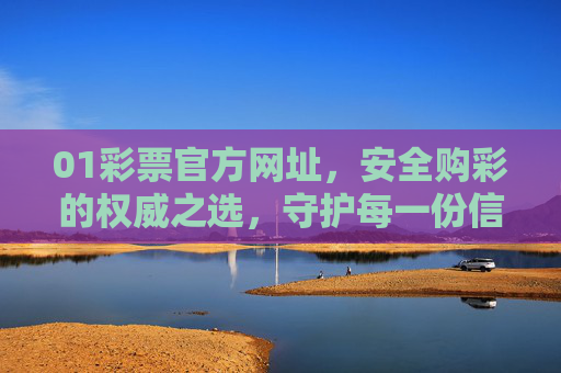 01彩票官方网址，安全购彩的权威之选，守护每一份信任与期待，彩票官方网址，权威安全，守护信任与期待