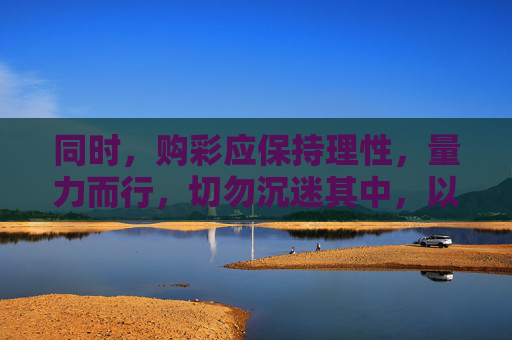同时，购彩应保持理性，量力而行，切勿沉迷其中，以免影响正常生活。如发现涉嫌非法彩票的活动，请及时向公安机关举报，共同维护健康有序的彩票市场环境，理性购彩防沉迷，举报非法护市场