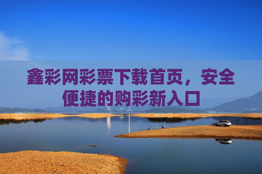 鑫彩网彩票下载首页，安全便捷的购彩新入口