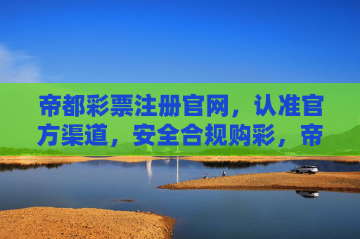 帝都彩票注册官网，认准官方渠道，安全合规购彩，帝都彩票注册官网，官方渠道 安全合规购彩