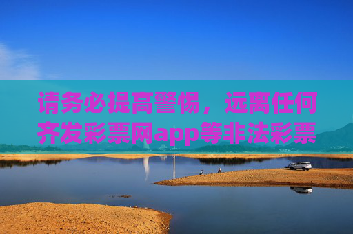 请务必提高警惕，远离任何齐发彩票网app等非法彩票平台，避免陷入赌博陷阱，造成财产损失。合法购彩应通过官方渠道，理性投注，切勿轻信网络上的非法彩票信息，保护自身权益，共同维护健康有序的社会环境，警惕非法彩票陷阱，合法购彩护权益