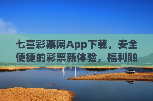 七喜彩票网App下载，安全便捷的彩票新体验，福利触手可及，七喜彩票网App下载，安全便捷，福利触手可及的新体验