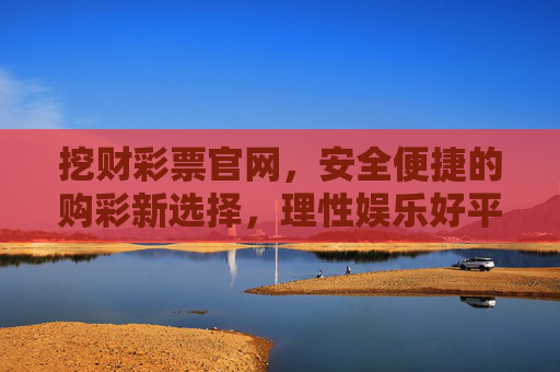 挖财彩票官网，安全便捷的购彩新选择，理性娱乐好平台，挖财彩票官网，安全便捷的购彩新选择，理性娱乐好平台