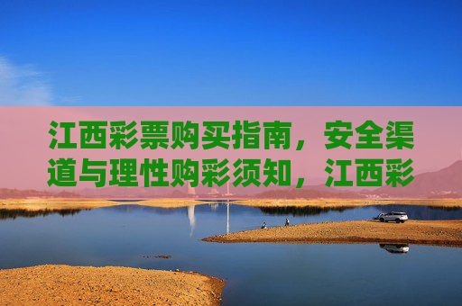 江西彩票购买指南，安全渠道与理性购彩须知，江西彩票购买指南，安全渠道与理性购彩须知