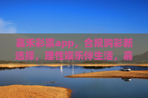 嘉禾彩票app，合规购彩新选择，理性娱乐伴生活，嘉禾彩票app，合规理性购彩，娱乐生活相伴