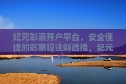 纪元彩票开户平台，安全便捷的彩票投注新选择，纪元彩票开户平台，安全便捷的彩票投注新选择