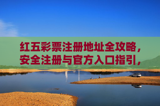 红五彩票注册地址全攻略，安全注册与官方入口指引，红五彩票注册全攻略，安全注册与官方入口指引