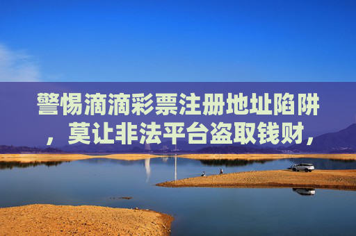 警惕滴滴彩票注册地址陷阱，莫让非法平台盗取钱财，滴滴彩票注册地址藏陷阱，警惕非法平台盗钱财
