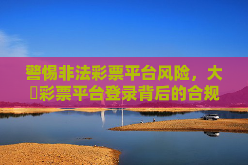 警惕非法彩票平台风险,大衛彩票平台登录背后的合规与安全提醒,警惕大衛彩票平台登录风险,合规与安全提醒 警惕非法彩票平台风险,大衛彩票平台登录背后的合规与安全提醒,警惕大衛彩票平台登录风险,合规与安全提醒