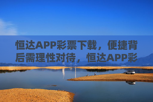 恒达APP彩票下载，便捷背后需理性对待，恒达APP彩票下载，便捷更需理性