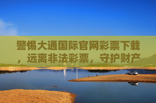 警惕大通国际官网彩票下载，远离非法彩票，守护财产安全，警惕大通国际官网彩票下载，远离非法彩票守护财产安全