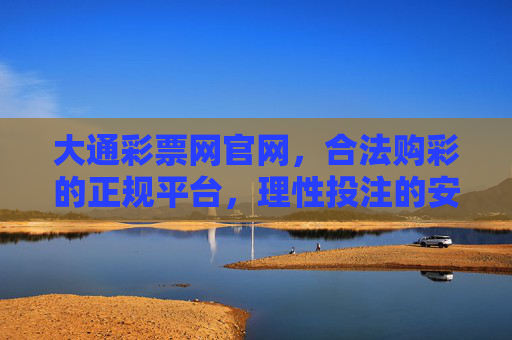 大通彩票网官网，合法购彩的正规平台，理性投注的安心之选，大通彩票网官网，合法正规，理性投注安心之选