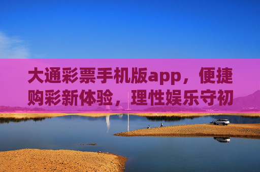 大通彩票手机版app，便捷购彩新体验，理性娱乐守初心，大通彩票手机版app，便捷购彩新体验，理性娱乐守初心