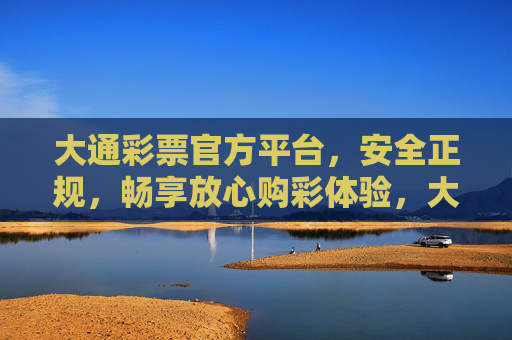大通彩票官方平台，安全正规，畅享放心购彩体验，大通彩票官方平台，安全正规，畅享放心购彩体验