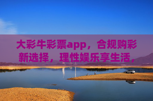 大彩牛彩票app，合规购彩新选择，理性娱乐享生活，大彩牛彩票app，合规购彩，理性享生活