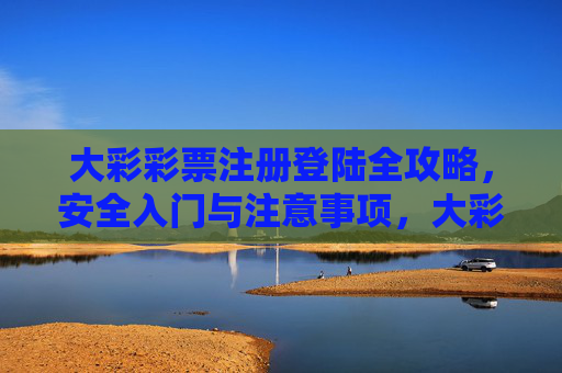 大彩彩票注册登陆全攻略，安全入门与注意事项，大彩彩票注册登陆全攻略，安全入门与注意事项