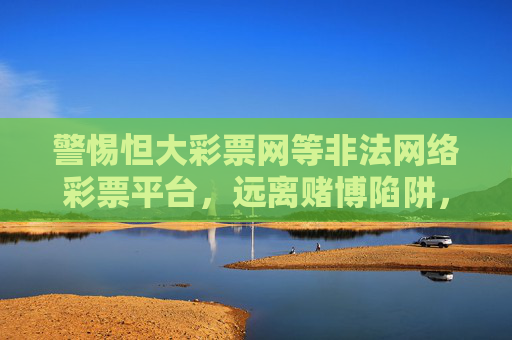警惕怛大彩票网等非法网络彩票平台，远离赌博陷阱，守护财产安全，警惕怛大彩票网等非法网络彩票，远离赌博陷阱，守护财产安全