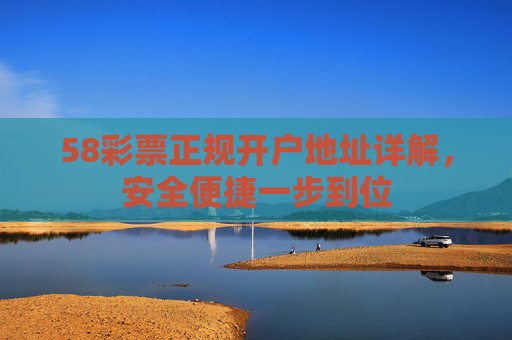 58彩票正规开户地址详解，安全便捷一步到位