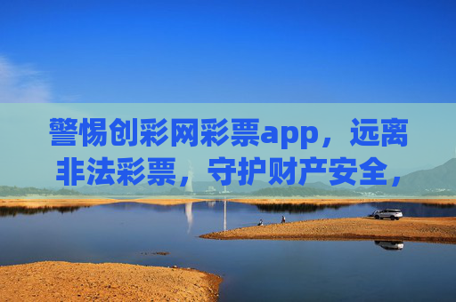 警惕创彩网彩票app，远离非法彩票，守护财产安全，警惕创彩网彩票app，远离非法彩票，守护财产安全