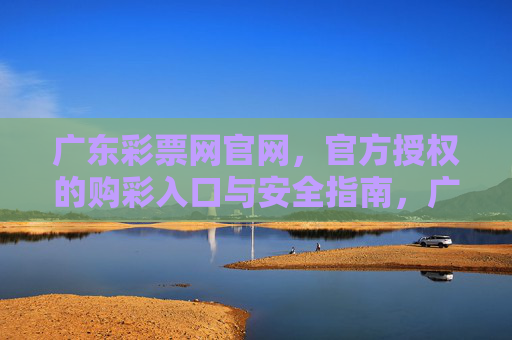 广东彩票网官网，官方授权的购彩入口与安全指南，广东彩票网官网，官方授权购彩入口与安全指南