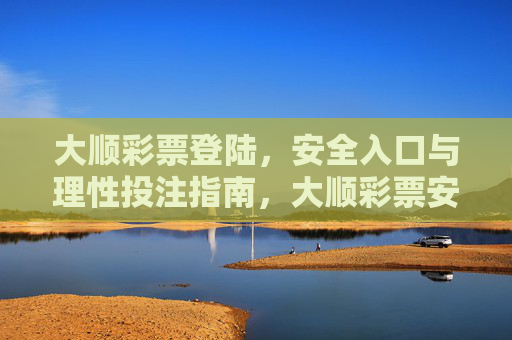 大顺彩票登陆，安全入口与理性投注指南，大顺彩票安全登陆与理性投注指南
