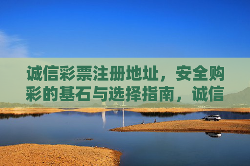 诚信彩票注册地址，安全购彩的基石与选择指南，诚信彩票注册地址，安全购彩的基石与选择指南