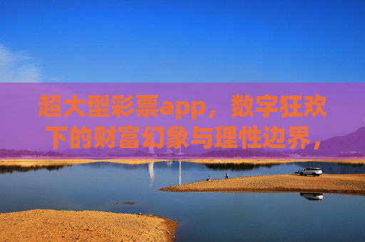 超大型彩票app，数字狂欢下的财富幻象与理性边界，超大型彩票app，数字狂欢的财富幻象与理性边界