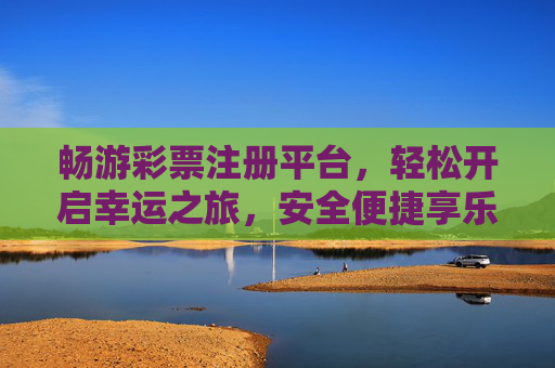 畅游彩票注册平台，轻松开启幸运之旅，安全便捷享乐趣，畅游彩票注册平台，开启幸运之旅，安全便捷享乐趣