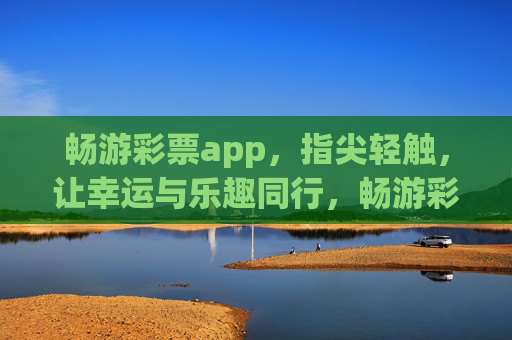 畅游彩票app,指尖轻触,让幸运与乐趣同行,畅游彩票app,指尖轻触,幸运乐趣同行 畅游彩票app,指尖轻触,让幸运与乐趣同行,畅游彩票app,指尖轻触,幸运乐趣同行
