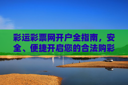 彩运彩票网开户全指南，安全、便捷开启您的合法购彩之旅，彩运彩票网开户全指南，安全便捷合法开启购彩之旅
