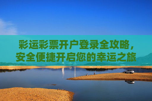 彩运彩票开户登录全攻略，安全便捷开启您的幸运之旅，彩运彩票开户登录全攻略，安全便捷开启幸运之旅