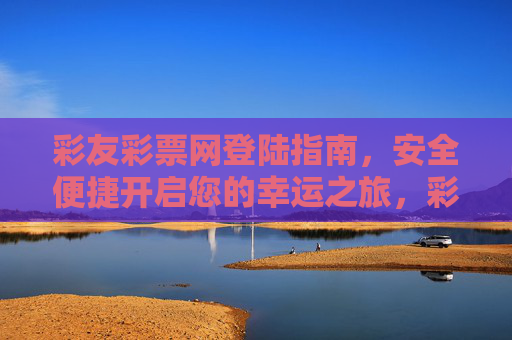 彩友彩票网登陆指南，安全便捷开启您的幸运之旅，彩友彩票网登陆指南，安全便捷开启幸运之旅