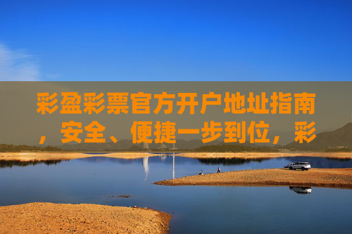 彩盈彩票官方开户地址指南，安全、便捷一步到位，彩盈彩票官方开户地址安全便捷指南